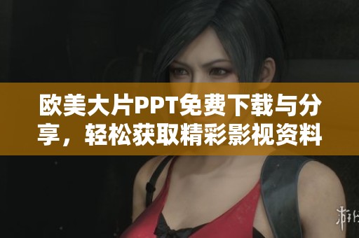 欧美大片PPT免费下载与分享，轻松获取精彩影视资料