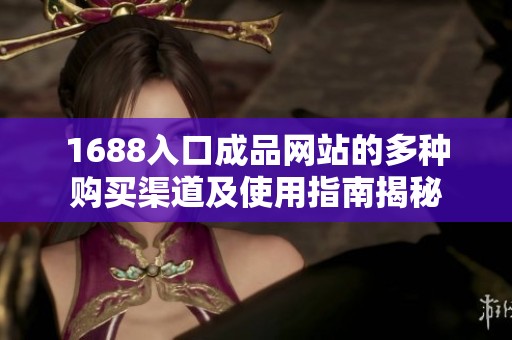1688入口成品网站的多种购买渠道及使用指南揭秘