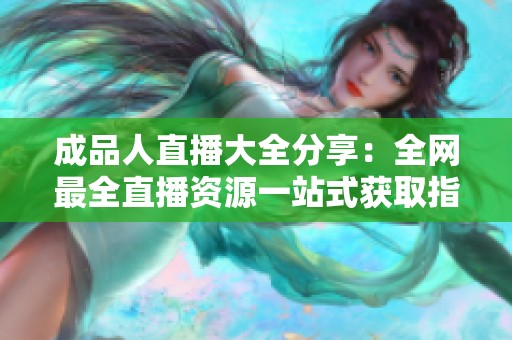 成品人直播大全分享：全网最全直播资源一站式获取指南