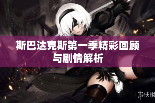 斯巴达克斯第一季精彩回顾与剧情解析