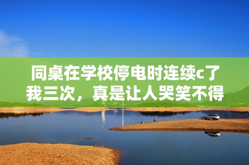 同桌在学校停电时连续c了我三次，真是让人哭笑不得