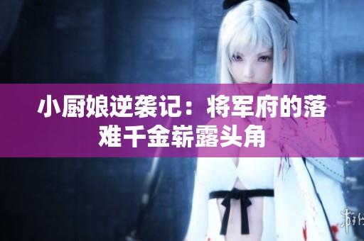小厨娘逆袭记：将军府的落难千金崭露头角