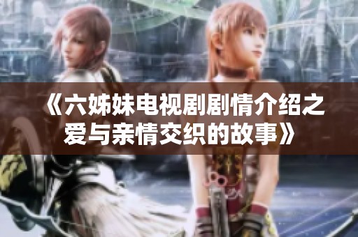 《六姊妹电视剧剧情介绍之爱与亲情交织的故事》