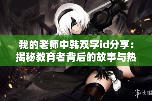 我的老师中韩双字id分享：揭秘教育者背后的故事与热情