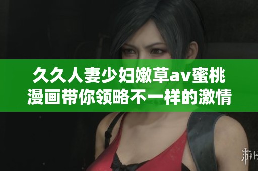 久久人妻少妇嫩草av蜜桃漫画带你领略不一样的激情世界