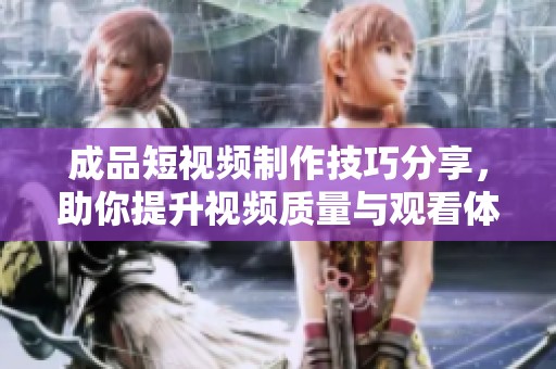成品短视频制作技巧分享，助你提升视频质量与观看体验