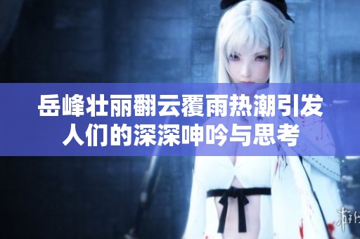岳峰壮丽翻云覆雨热潮引发人们的深深呻吟与思考