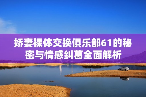 娇妻裸体交换俱乐部61的秘密与情感纠葛全面解析