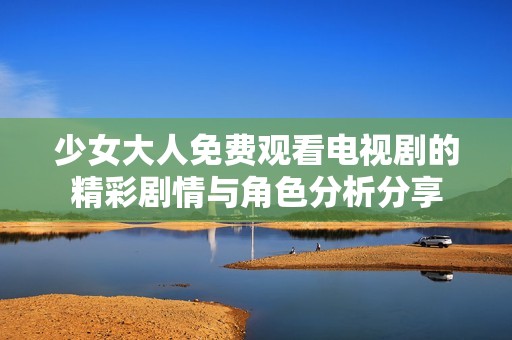 少女大人免费观看电视剧的精彩剧情与角色分析分享