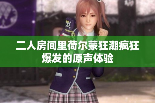 二人房间里荷尔蒙狂潮疯狂爆发的原声体验