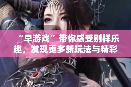 “早游戏”带你感受别样乐趣，发现更多新玩法与精彩内容