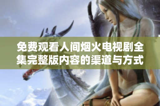 免费观看人间烟火电视剧全集完整版内容的渠道与方式介绍