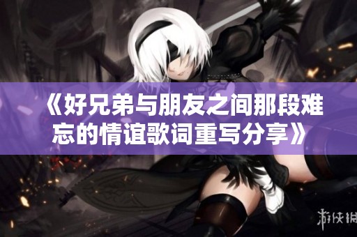 《好兄弟与朋友之间那段难忘的情谊歌词重写分享》