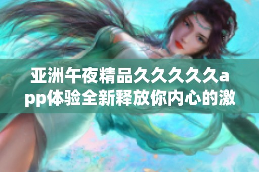 亚洲午夜精品久久久久久app体验全新释放你内心的激情与魅力