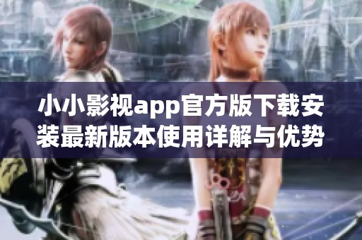 小小影视app官方版下载安装最新版本使用详解与优势分析