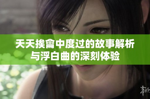 天天挨龠中度过的故事解析与浮白曲的深刻体验