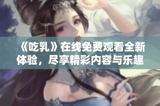 《吃乳》在线免费观看全新体验，尽享精彩内容与乐趣