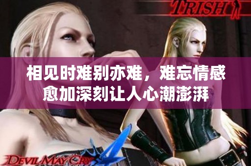 相见时难别亦难，难忘情感愈加深刻让人心潮澎湃
