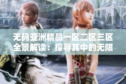 无码亚洲精品一区二区三区全景解读：探寻其中的无限可能与价值