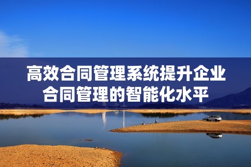 高效合同管理系统提升企业合同管理的智能化水平