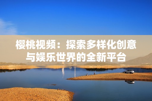樱桃视频：探索多样化创意与娱乐世界的全新平台