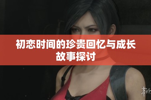 初恋时间的珍贵回忆与成长故事探讨