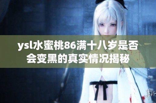 ysl水蜜桃86满十八岁是否会变黑的真实情况揭秘