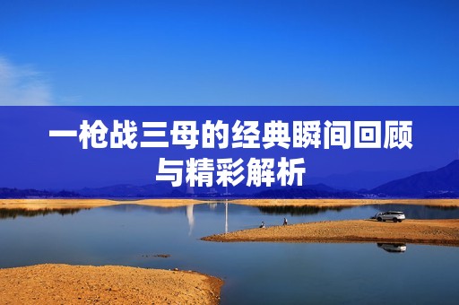 一枪战三母的经典瞬间回顾与精彩解析