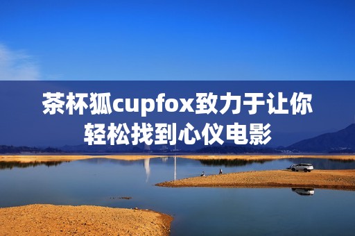 茶杯狐cupfox致力于让你轻松找到心仪电影