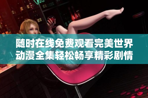 随时在线免费观看完美世界动漫全集轻松畅享精彩剧情