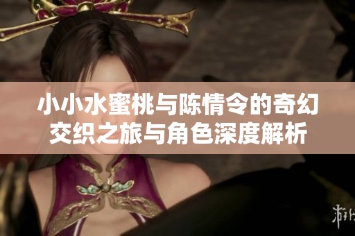 小小水蜜桃与陈情令的奇幻交织之旅与角色深度解析