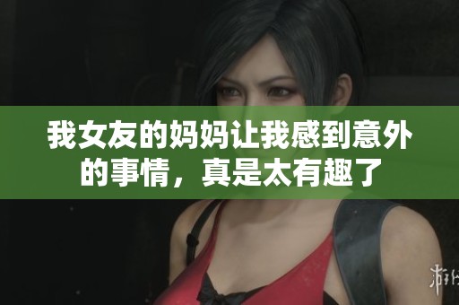 我女友的妈妈让我感到意外的事情，真是太有趣了