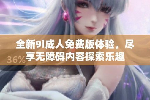 全新9i成人免费版体验，尽享无障碍内容探索乐趣