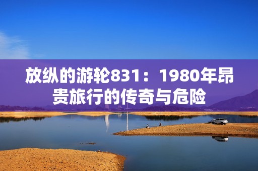 放纵的游轮831：1980年昂贵旅行的传奇与危险