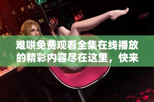 难哄免费观看全集在线播放的精彩内容尽在这里，快来观看吧