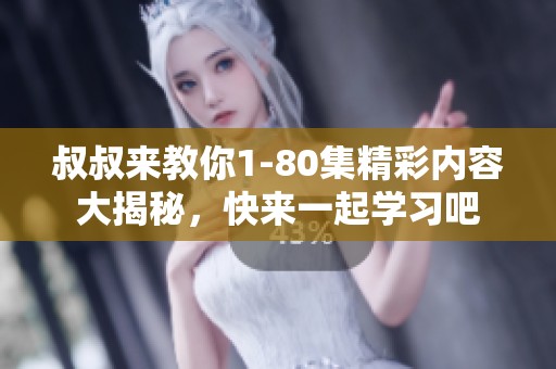 叔叔来教你1-80集精彩内容大揭秘，快来一起学习吧