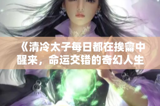 《清冷太子每日都在挨龠中醒来，命运交错的奇幻人生》