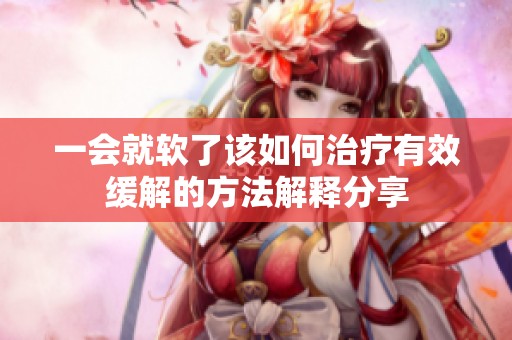 一会就软了该如何治疗有效缓解的方法解释分享