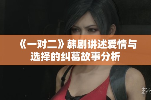 《一对二》韩剧讲述爱情与选择的纠葛故事分析