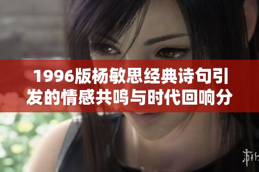 1996版杨敏思经典诗句引发的情感共鸣与时代回响分析