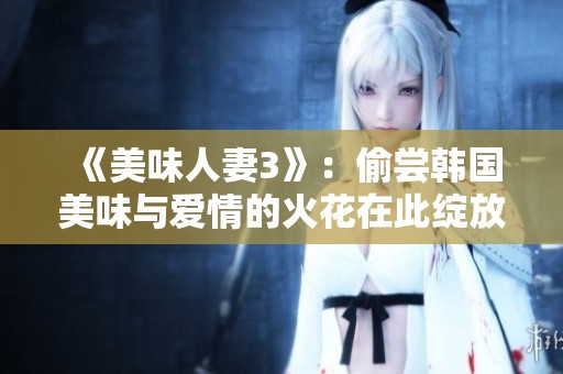 《美味人妻3》：偷尝韩国美味与爱情的火花在此绽放