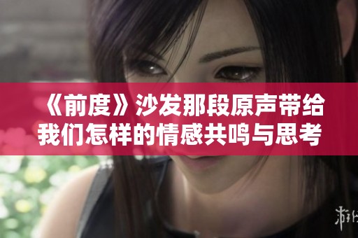 《前度》沙发那段原声带给我们怎样的情感共鸣与思考