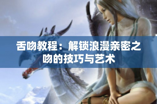舌吻教程：解锁浪漫亲密之吻的技巧与艺术