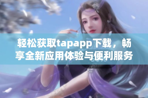轻松获取tapapp下载，畅享全新应用体验与便利服务