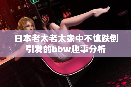 日本老太老太家中不慎跌倒引发的bbw趣事分析