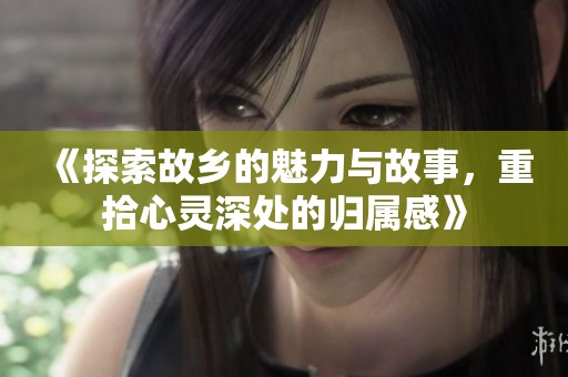 《探索故乡的魅力与故事，重拾心灵深处的归属感》