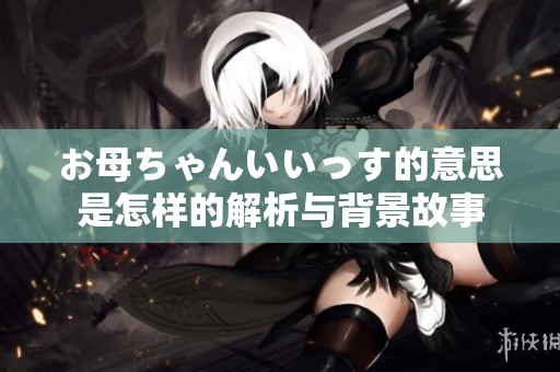 お母ちゃんいいっす的意思是怎样的解析与背景故事