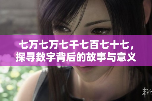 七万七万七千七百七十七，探寻数字背后的故事与意义