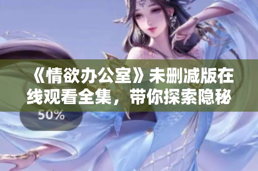《情欲办公室》未删减版在线观看全集，带你探索隐秘办公室的情感纠葛