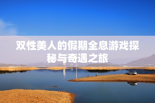 双性美人的假期全息游戏探秘与奇遇之旅